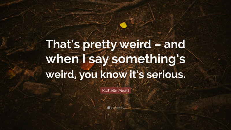 Richelle Mead Quote: “That’s pretty weird – and when I say something’s weird, you know it’s serious.”
