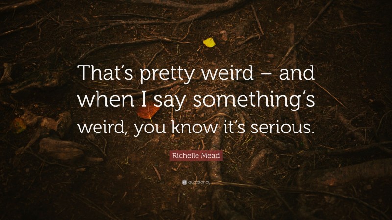 Richelle Mead Quote: “That’s pretty weird – and when I say something’s weird, you know it’s serious.”