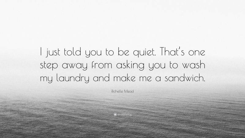 Richelle Mead Quote: “I just told you to be quiet. That’s one step away from asking you to wash my laundry and make me a sandwich.”