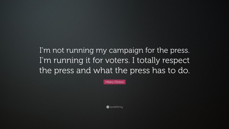 Hillary Clinton Quote: “I’m not running my campaign for the press. I’m running it for voters. I totally respect the press and what the press has to do.”