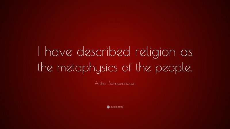 Arthur Schopenhauer Quote: “I have described religion as the metaphysics of the people.”