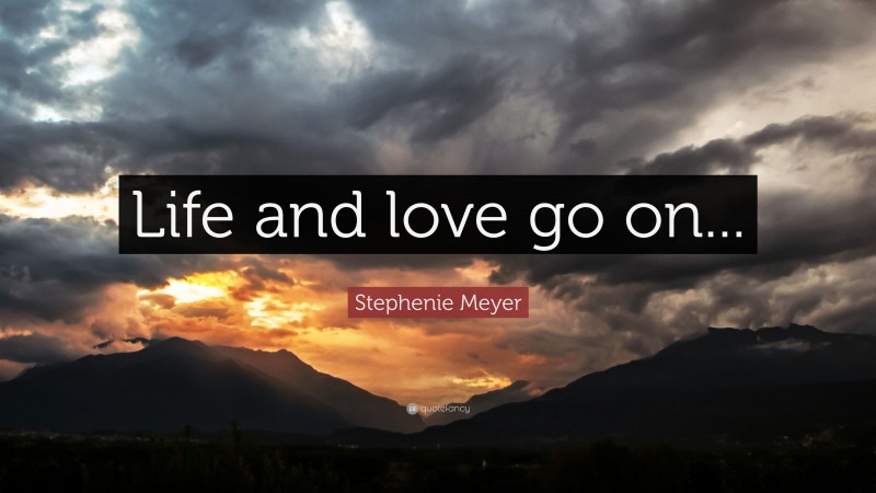 Stephenie Meyer Quote: “Life and love go on...”