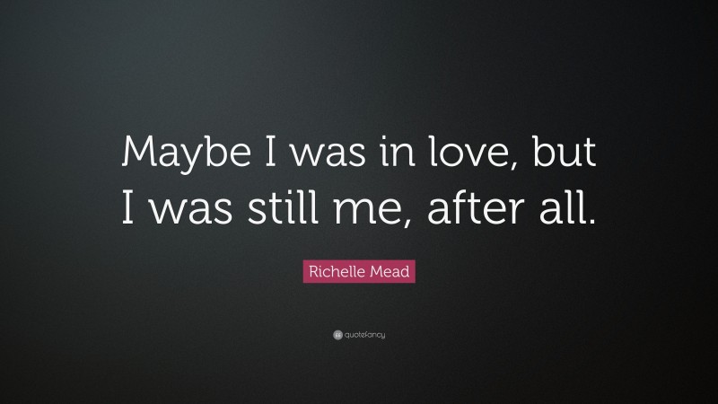 Richelle Mead Quote: “Maybe I was in love, but I was still me, after all.”