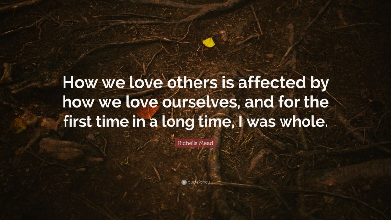 Richelle Mead Quote: “How we love others is affected by how we love ourselves, and for the first time in a long time, I was whole.”