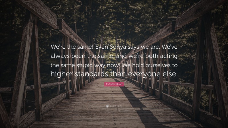 Richelle Mead Quote: “We’re the same! Even Sonya says we are. We’ve always been the same, and we’re both acting the same stupid way now! We hold ourselves to higher standards than everyone else.”
