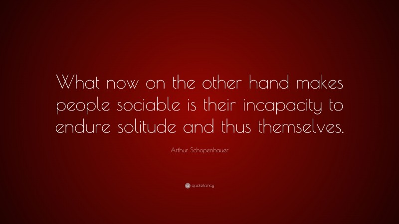 Arthur Schopenhauer Quote: “What now on the other hand makes people sociable is their incapacity to endure solitude and thus themselves.”