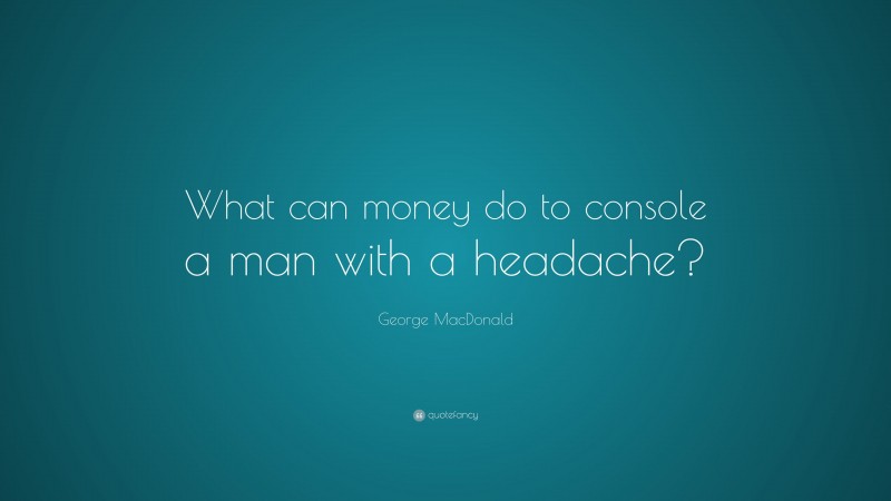 George MacDonald Quote: “What can money do to console a man with a headache?”