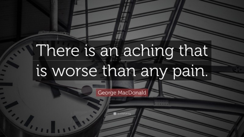 George MacDonald Quote: “There is an aching that is worse than any pain.”