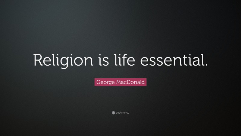 George MacDonald Quote: “Religion is life essential.”