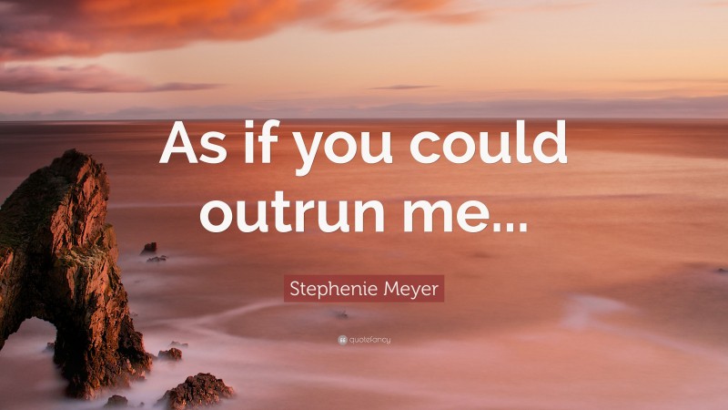 Stephenie Meyer Quote: “As if you could outrun me...”