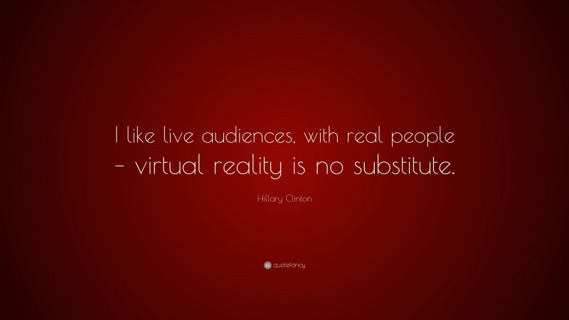 Hillary Clinton Quote: “I like live audiences, with real people – virtual reality is no substitute.”