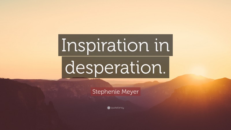 Stephenie Meyer Quote: “Inspiration in desperation.”