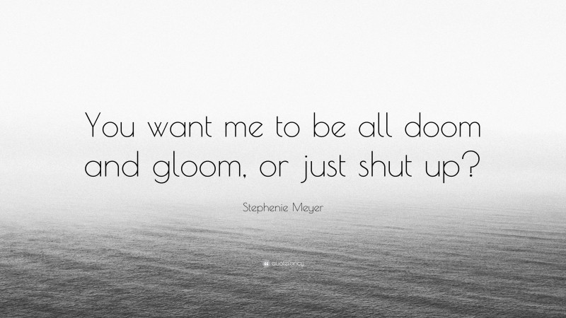Stephenie Meyer Quote: “You want me to be all doom and gloom, or just shut up?”