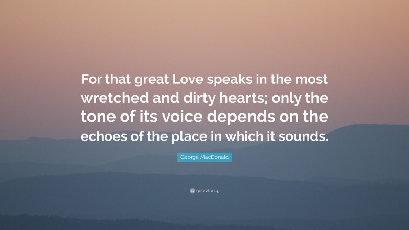 George MacDonald Quote: “For that great Love speaks in the most wretched and dirty hearts; only the tone of its voice depends on the echoes of the place in which it sounds.”