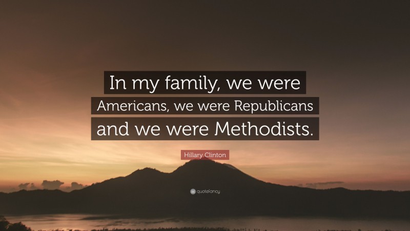 Hillary Clinton Quote: “In my family, we were Americans, we were Republicans and we were Methodists.”