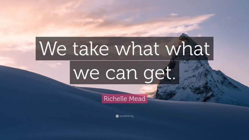 Richelle Mead Quote: “We take what what we can get.”