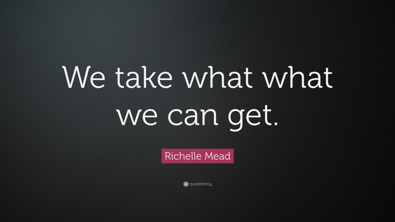 Richelle Mead Quote: “We take what what we can get.”