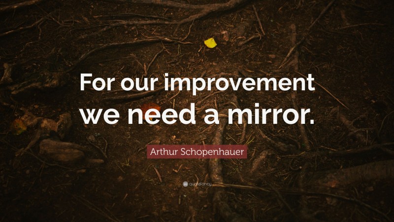 Arthur Schopenhauer Quote: “For our improvement we need a mirror.”