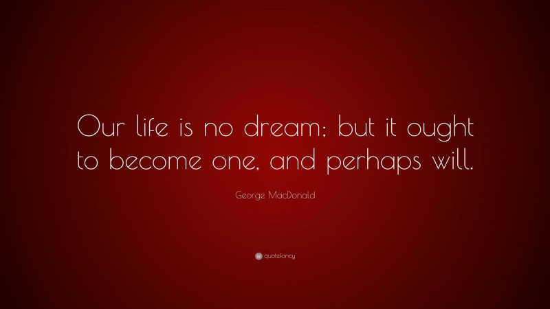 George MacDonald Quote: “Our life is no dream; but it ought to become one, and perhaps will.”