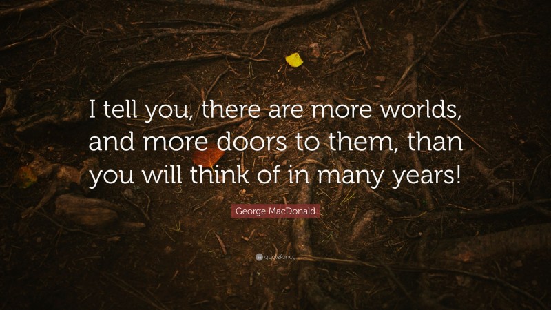 George MacDonald Quote: “I tell you, there are more worlds, and more doors to them, than you will think of in many years!”