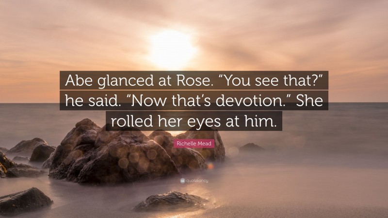 Richelle Mead Quote: “Abe glanced at Rose. “You see that?” he said. “Now that’s devotion.” She rolled her eyes at him.”
