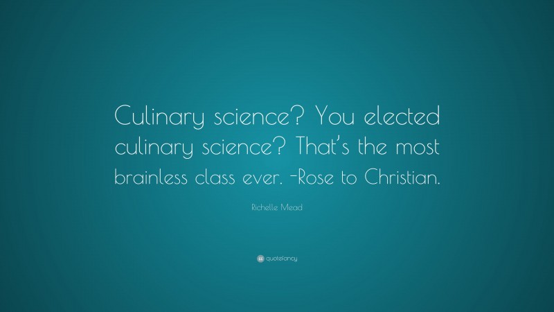 Richelle Mead Quote: “Culinary science? You elected culinary science? That’s the most brainless class ever. -Rose to Christian.”