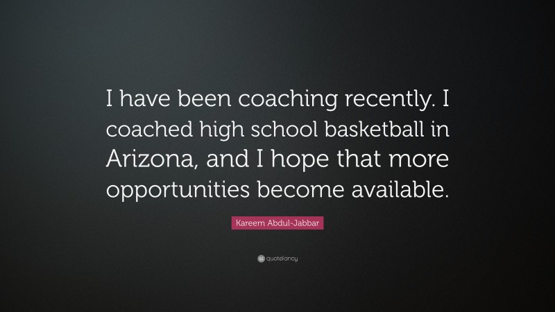 Kareem Abdul-Jabbar Quote: “I have been coaching recently. I coached high school basketball in Arizona, and I hope that more opportunities become available.”