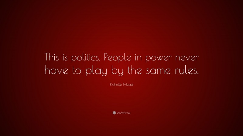 Richelle Mead Quote: “This is politics. People in power never have to play by the same rules.”
