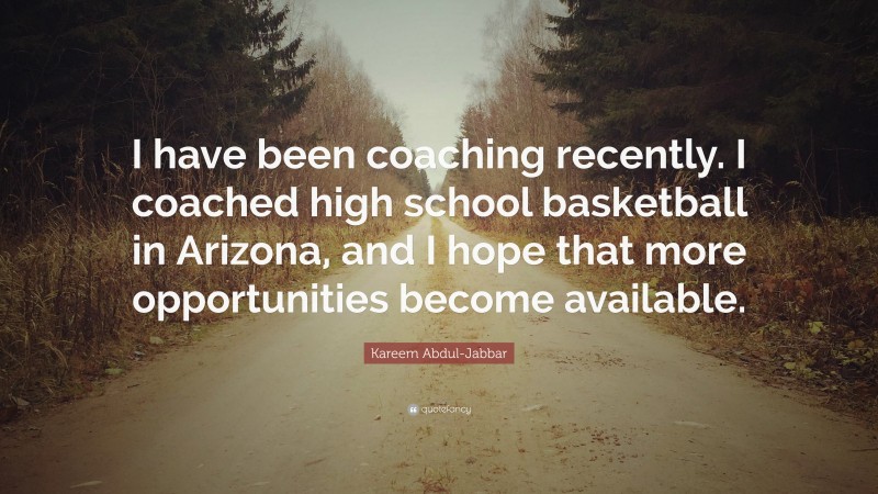 Kareem Abdul-Jabbar Quote: “I have been coaching recently. I coached high school basketball in Arizona, and I hope that more opportunities become available.”