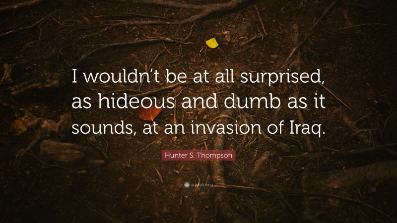 Hunter S. Thompson Quote: “I wouldn’t be at all surprised, as hideous and dumb as it sounds, at an invasion of Iraq.”