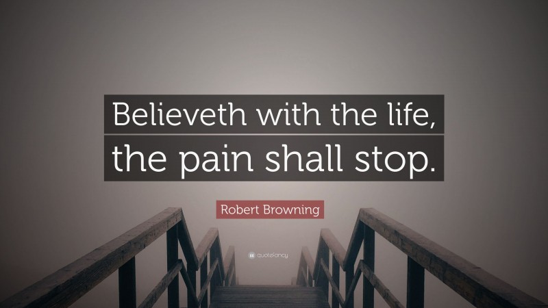 Robert Browning Quote: “Believeth with the life, the pain shall stop.”