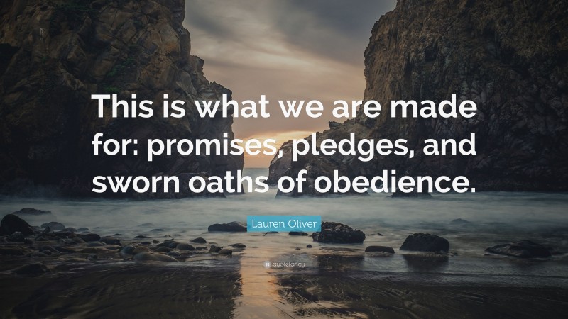 Lauren Oliver Quote: “This is what we are made for: promises, pledges, and sworn oaths of obedience.”