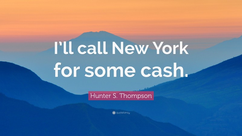 Hunter S. Thompson Quote: “I’ll call New York for some cash.”
