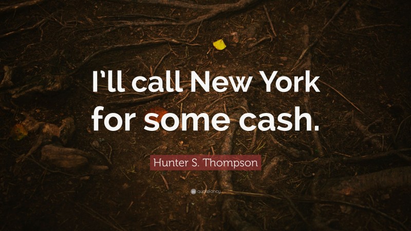 Hunter S. Thompson Quote: “I’ll call New York for some cash.”