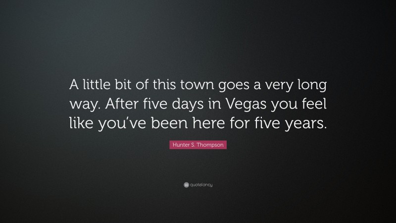 Hunter S. Thompson Quote: “A little bit of this town goes a very long way. After five days in Vegas you feel like you’ve been here for five years.”