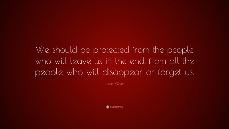 Lauren Oliver Quote: “We should be protected from the people who will leave us in the end, from all the people who will disappear or forget us.”