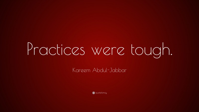 Kareem Abdul-Jabbar Quote: “Practices were tough.”