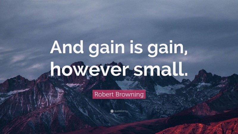 Robert Browning Quote: “And gain is gain, however small.”