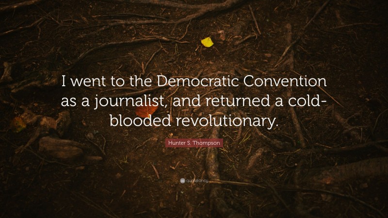 Hunter S. Thompson Quote: “I went to the Democratic Convention as a journalist, and returned a cold-blooded revolutionary.”