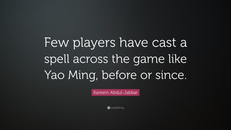 Kareem Abdul-Jabbar Quote: “Few players have cast a spell across the game like Yao Ming, before or since.”