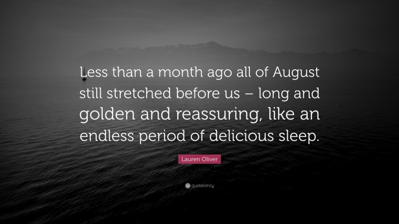 Lauren Oliver Quote: “Less than a month ago all of August still stretched before us – long and golden and reassuring, like an endless period of delicious sleep.”