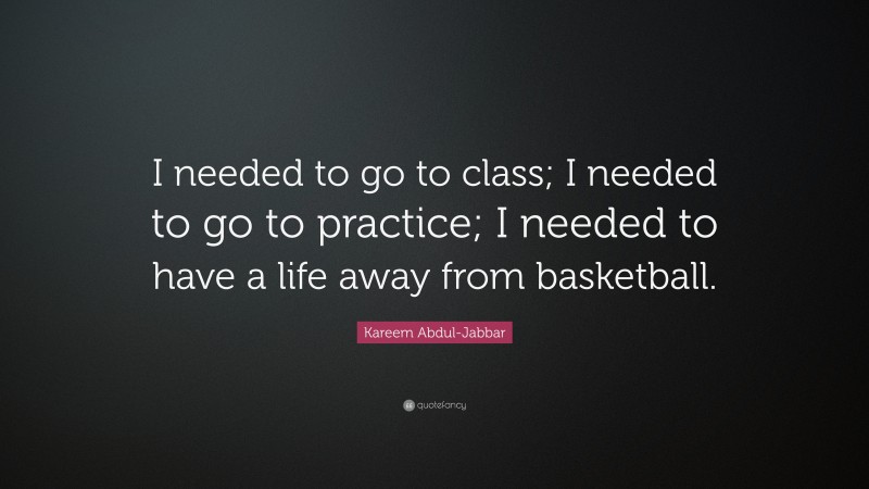 Kareem Abdul-Jabbar Quote: “I needed to go to class; I needed to go to practice; I needed to have a life away from basketball.”