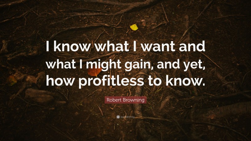Robert Browning Quote: “I know what I want and what I might gain, and yet, how profitless to know.”