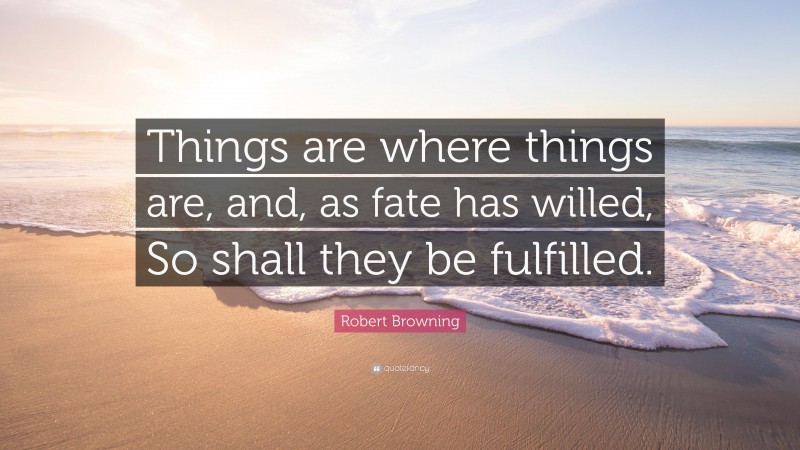 Robert Browning Quote: “Things are where things are, and, as fate has willed, So shall they be fulfilled.”