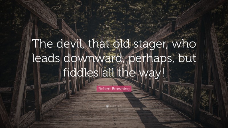 Robert Browning Quote: “The devil, that old stager, who leads downward, perhaps, but fiddles all the way!”