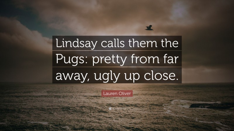 Lauren Oliver Quote: “Lindsay calls them the Pugs: pretty from far away, ugly up close.”