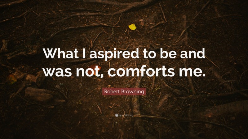 Robert Browning Quote: “What I aspired to be and was not, comforts me.”