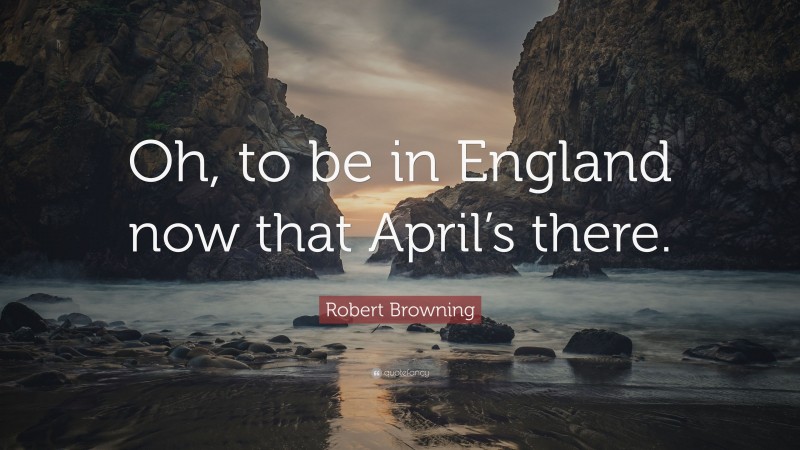 Robert Browning Quote: “Oh, to be in England now that April’s there.”
