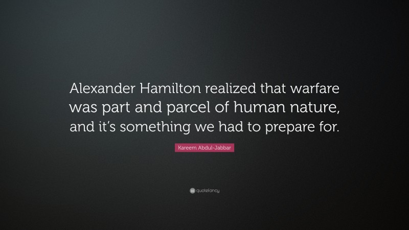 Kareem Abdul-Jabbar Quote: “Alexander Hamilton realized that warfare was part and parcel of human nature, and it’s something we had to prepare for.”