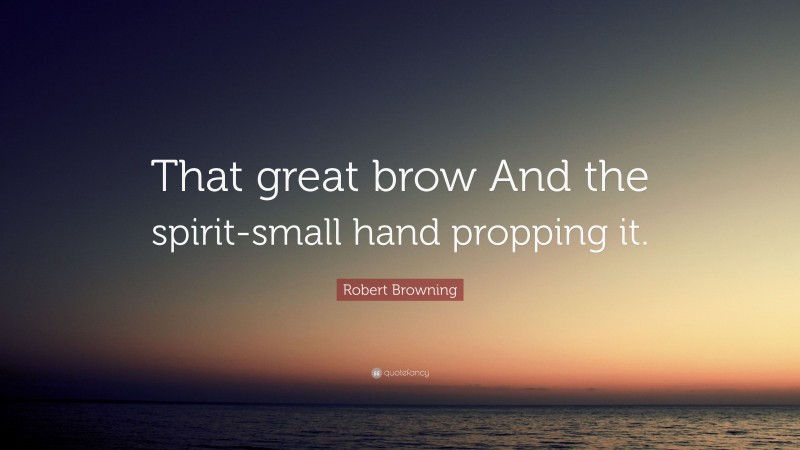 Robert Browning Quote: “That great brow And the spirit-small hand propping it.”